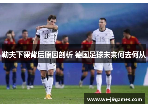 勒夫下课背后原因剖析 德国足球未来何去何从
