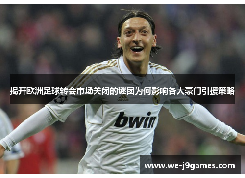 揭开欧洲足球转会市场关闭的谜团为何影响各大豪门引援策略 揭开欧洲足球转会市场关闭的谜团为何影响各大豪门引援策略