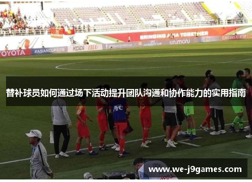 替补球员如何通过场下活动提升团队沟通和协作能力的实用指南 替补球员如何通过场下活动提升团队沟通和协作能力的实用指南