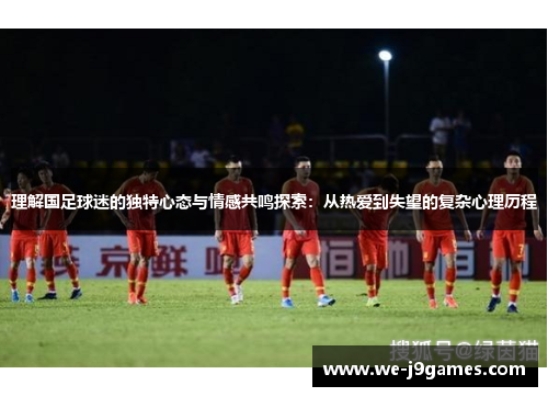 理解国足球迷的独特心态与情感共鸣探索：从热爱到失望的复杂心理历程