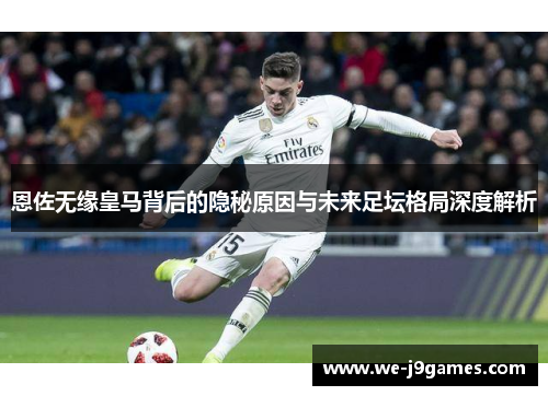 恩佐无缘皇马背后的隐秘原因与未来足坛格局深度解析 恩佐无缘皇马背后的隐秘原因与未来足坛格局深度解析