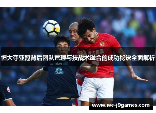 恒大夺亚冠背后团队管理与技战术融合的成功秘诀全面解析