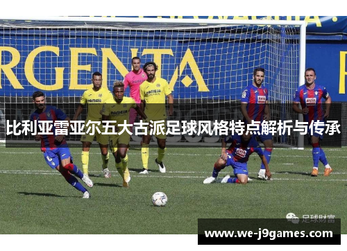 比利亚雷亚尔五大古派足球风格特点解析与传承