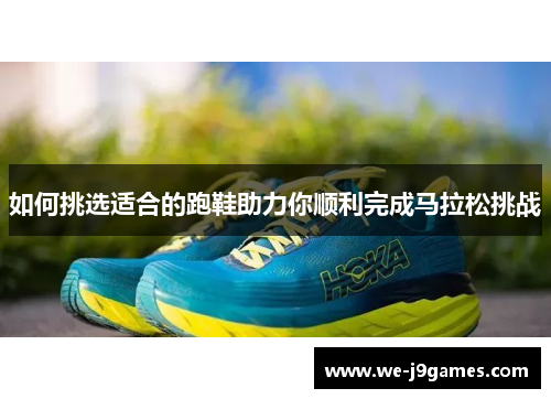 如何挑选适合的跑鞋助力你顺利完成马拉松挑战 如何挑选适合的跑鞋助力你顺利完成马拉松挑战