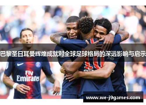 巴黎圣日耳曼辉煌成就对全球足球格局的深远影响与启示 巴黎圣日耳曼辉煌成就对全球足球格局的深远影响与启示