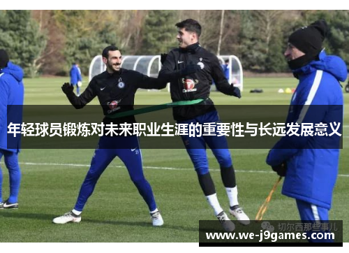 年轻球员锻炼对未来职业生涯的重要性与长远发展意义 年轻球员锻炼对未来职业生涯的重要性与长远发展意义