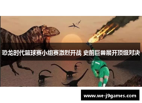 恐龙时代篮球赛小组赛激烈开战 史前巨兽展开顶级对决 恐龙时代篮球赛小组赛激烈开战 史前巨兽展开顶级对决