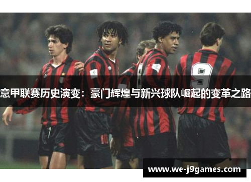 意甲联赛历史演变:豪门辉煌与新兴球队崛起的变革之路 意甲联赛历史演变:豪门辉煌与新兴球队崛起的变革之路