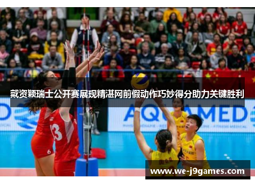 戴资颖瑞士公开赛展现精湛网前假动作巧妙得分助力关键胜利 戴资颖瑞士公开赛展现精湛网前假动作巧妙得分助力关键胜利