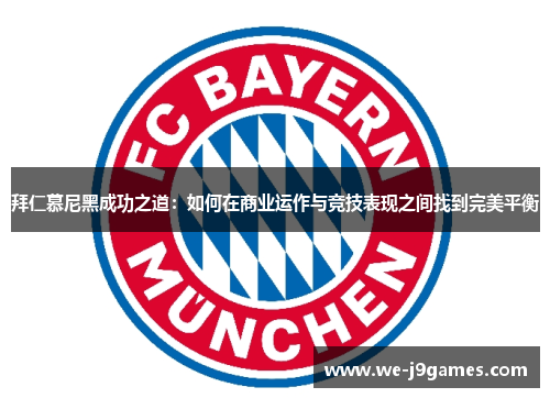 拜仁慕尼黑成功之道:如何在商业运作与竞技表现之间找到完美平衡 拜仁慕尼黑成功之道:如何在商业运作与竞技表现之间找到完美平衡