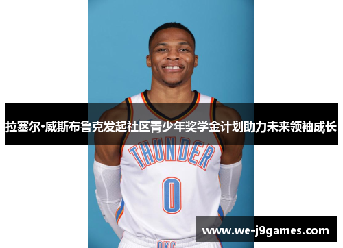 拉塞尔·威斯布鲁克发起社区青少年奖学金计划助力未来领袖成长 拉塞尔·威斯布鲁克发起社区青少年奖学金计划助力未来领袖成长