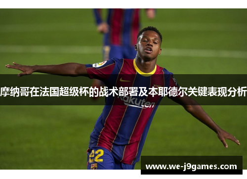 摩纳哥在法国超级杯的战术部署及本耶德尔关键表现分析 摩纳哥在法国超级杯的战术部署及本耶德尔关键表现分析