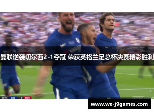 曼联逆袭切尔西2-1夺冠 荣获英格兰足总杯决赛精彩胜利