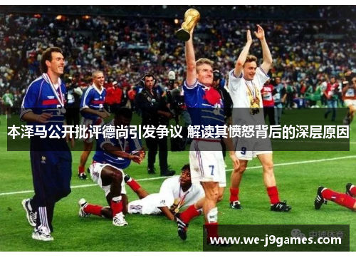 本泽马公开批评德尚引发争议 解读其愤怒背后的深层原因