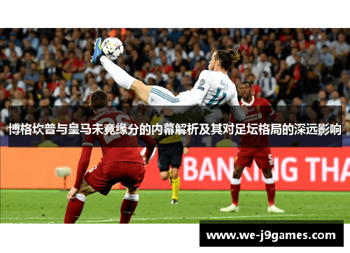 博格坎普与皇马未竟缘分的内幕解析及其对足坛格局的深远影响 博格坎普与皇马未竟缘分的内幕解析及其对足坛格局的深远影响