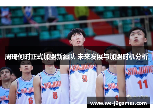 周琦何时正式加盟新疆队 未来发展与加盟时机分析 周琦何时正式加盟新疆队 未来发展与加盟时机分析