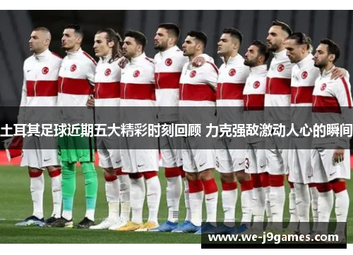 土耳其足球近期五大精彩时刻回顾 力克强敌激动人心的瞬间 土耳其足球近期五大精彩时刻回顾 力克强敌激动人心的瞬间