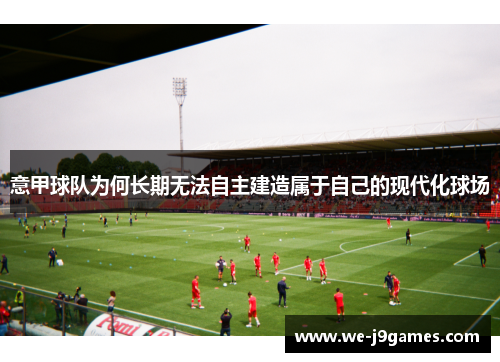 意甲球队为何长期无法自主建造属于自己的现代化球场