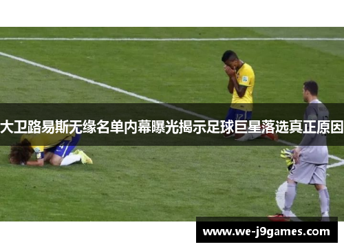 大卫路易斯无缘名单内幕曝光揭示足球巨星落选真正原因 大卫路易斯无缘名单内幕曝光揭示足球巨星落选真正原因