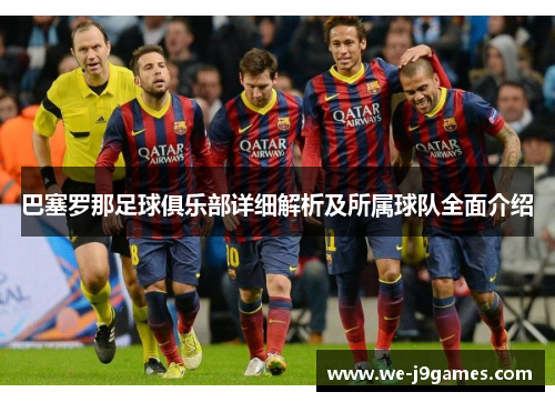 巴塞罗那足球俱乐部详细解析及所属球队全面介绍 巴塞罗那足球俱乐部详细解析及所属球队全面介绍