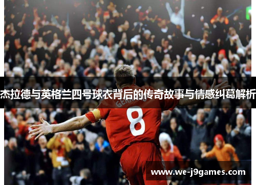 杰拉德与英格兰四号球衣背后的传奇故事与情感纠葛解析 杰拉德与英格兰四号球衣背后的传奇故事与情感纠葛解析