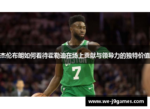 杰伦布朗如何看待霍勒迪在场上贡献与领导力的独特价值 杰伦布朗如何看待霍勒迪在场上贡献与领导力的独特价值