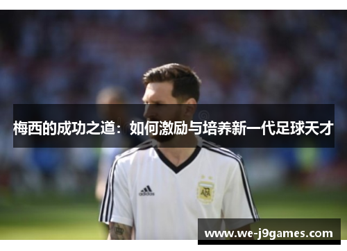 梅西的成功之道:如何激励与培养新一代足球天才 梅西的成功之道:如何激励与培养新一代足球天才