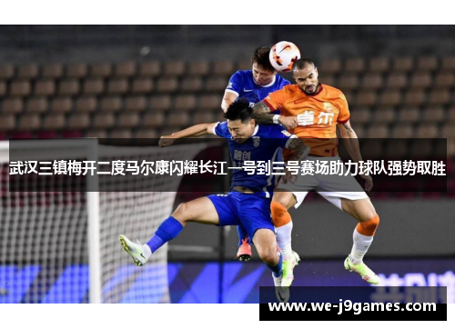 武汉三镇梅开二度马尔康闪耀长江一号到三号赛场助力球队强势取胜