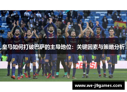 皇马如何打破巴萨的主导地位：关键因素与策略分析