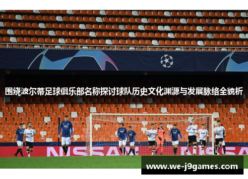 围绕波尔蒂足球俱乐部名称探讨球队历史文化渊源与发展脉络全貌析 围绕波尔蒂足球俱乐部名称探讨球队历史文化渊源与发展脉络全貌析