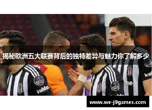 揭秘欧洲五大联赛背后的独特差异与魅力你了解多少 揭秘欧洲五大联赛背后的独特差异与魅力你了解多少