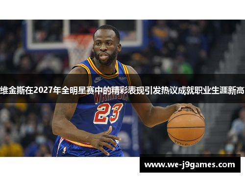 维金斯在2027年全明星赛中的精彩表现引发热议成就职业生涯新高 维金斯在2027年全明星赛中的精彩表现引发热议成就职业生涯新高