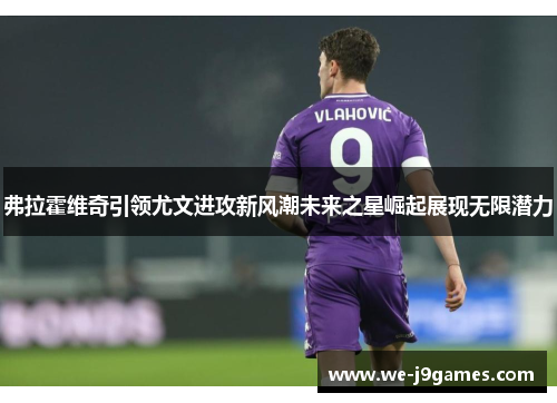弗拉霍维奇引领尤文进攻新风潮未来之星崛起展现无限潜力