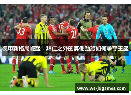 德甲新格局崛起：拜仁之外的其他劲旅如何争夺王座