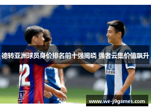 德转亚洲球员身价排名前十强揭晓 强者云集价值飙升