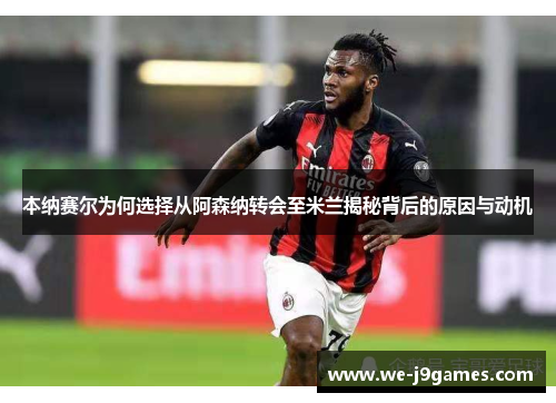 本纳赛尔为何选择从阿森纳转会至米兰揭秘背后的原因与动机 本纳赛尔为何选择从阿森纳转会至米兰揭秘背后的原因与动机