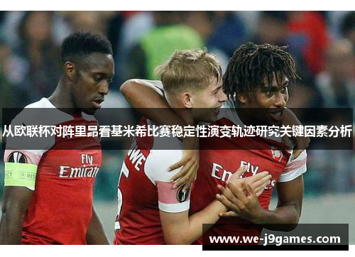 从欧联杯对阵里昂看基米希比赛稳定性演变轨迹研究关键因素分析 从欧联杯对阵里昂看基米希比赛稳定性演变轨迹研究关键因素分析