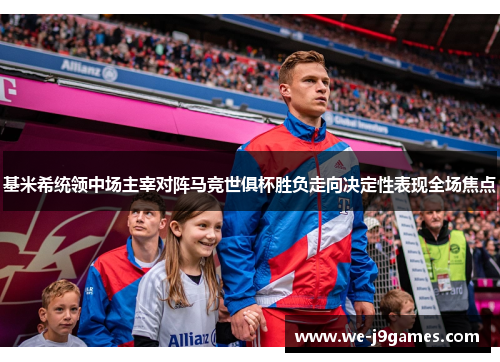 基米希统领中场主宰对阵马竞世俱杯胜负走向决定性表现全场焦点 基米希统领中场主宰对阵马竞世俱杯胜负走向决定性表现全场焦点
