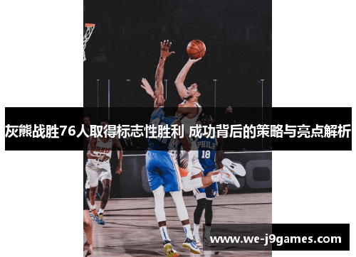 灰熊战胜76人取得标志性胜利 成功背后的策略与亮点解析
