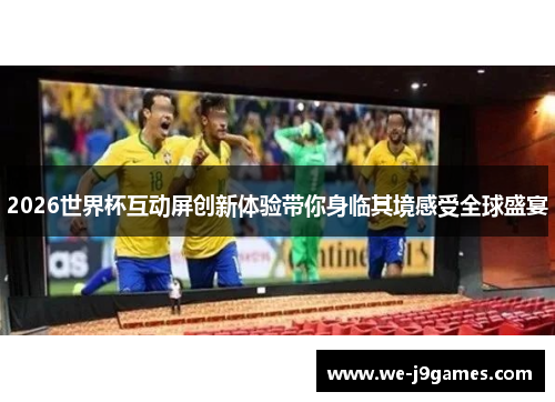 2026世界杯互动屏创新体验带你身临其境感受全球盛宴 2026世界杯互动屏创新体验带你身临其境感受全球盛宴