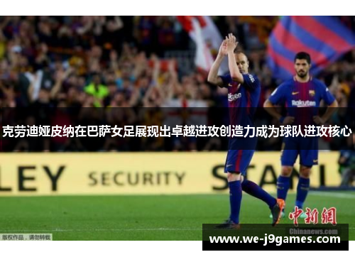 克劳迪娅皮纳在巴萨女足展现出卓越进攻创造力成为球队进攻核心 克劳迪娅皮纳在巴萨女足展现出卓越进攻创造力成为球队进攻核心