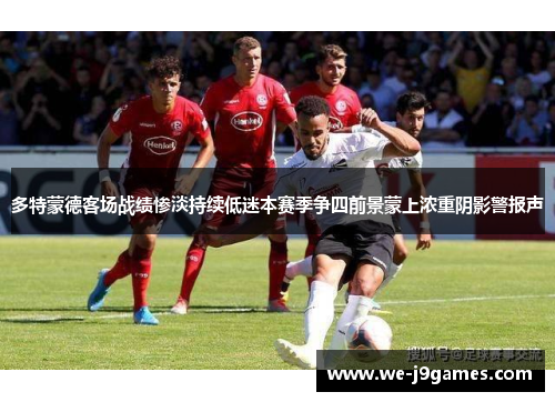 多特蒙德客场战绩惨淡持续低迷本赛季争四前景蒙上浓重阴影警报声 多特蒙德客场战绩惨淡持续低迷本赛季争四前景蒙上浓重阴影警报声