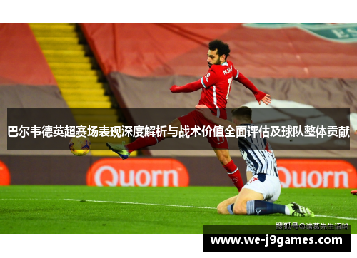 巴尔韦德英超赛场表现深度解析与战术价值全面评估及球队整体贡献 巴尔韦德英超赛场表现深度解析与战术价值全面评估及球队整体贡献
