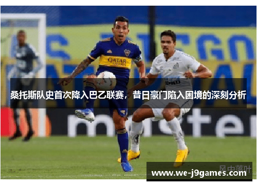 桑托斯队史首次降入巴乙联赛,昔日豪门陷入困境的深刻分析 桑托斯队史首次降入巴乙联赛,昔日豪门陷入困境的深刻分析