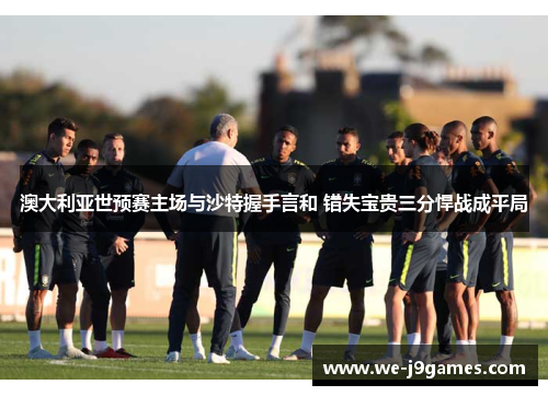 澳大利亚世预赛主场与沙特握手言和 错失宝贵三分悍战成平局 澳大利亚世预赛主场与沙特握手言和 错失宝贵三分悍战成平局