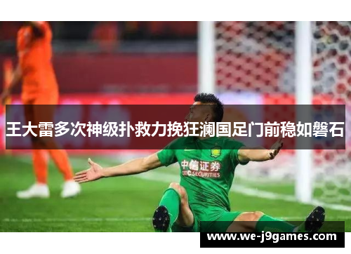 王大雷多次神级扑救力挽狂澜国足门前稳如磐石