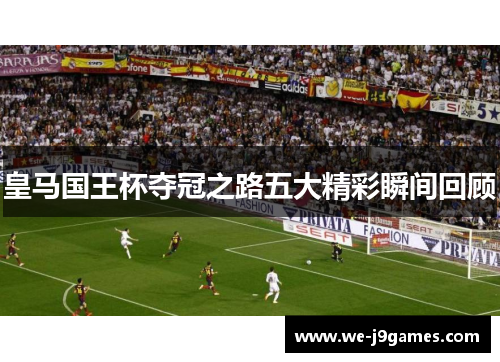 皇马国王杯夺冠之路五大精彩瞬间回顾