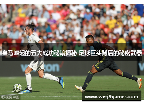 皇马崛起的五大成功秘籍揭秘 足球巨头背后的秘密武器 皇马崛起的五大成功秘籍揭秘 足球巨头背后的秘密武器