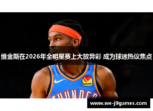 维金斯在2026年全明星赛上大放异彩 成为球迷热议焦点