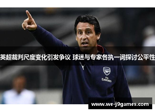 英超裁判尺度变化引发争议 球迷与专家各执一词探讨公平性